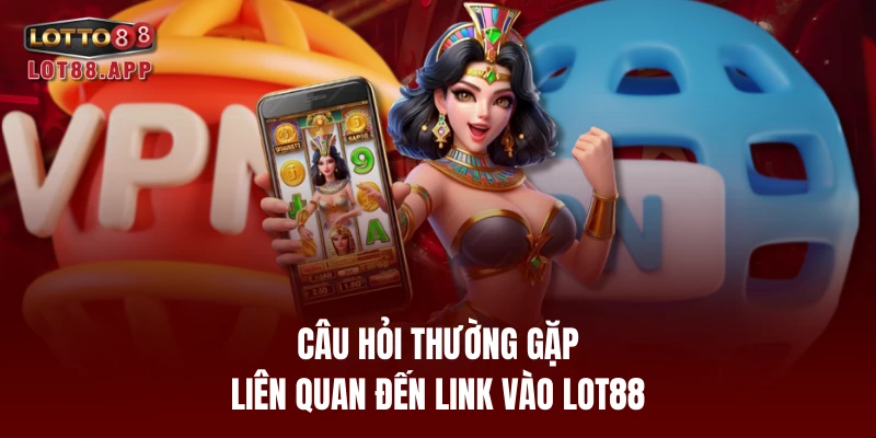 Câu hỏi thường gặp liên quan đến link vào LOT88