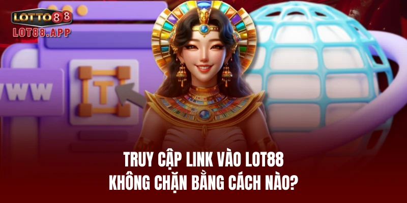 Truy cập link vào LOT88 không chặn bằng cách nào?